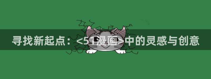 香蕉漫画羞羞：寻找新起点：<51漫画>中的灵感与创意